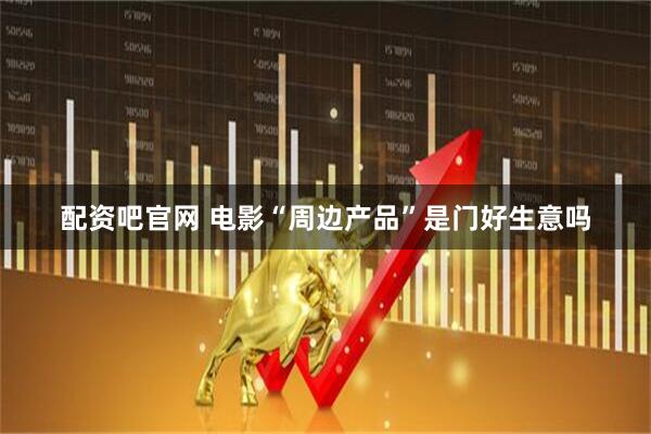 配资吧官网 电影“周边产品”是门好生意吗