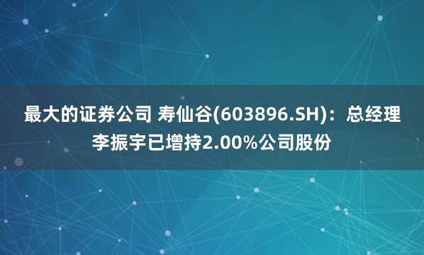 最大的证券公司 寿仙谷(603896.SH)：总经理李振宇已增持2.00%公司股份
