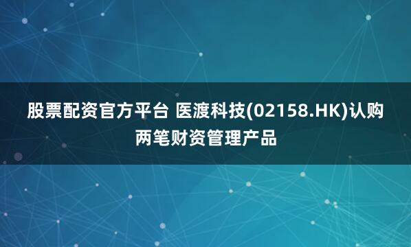 股票配资官方平台 医渡科技(02158.HK)认购两笔财资管理产品