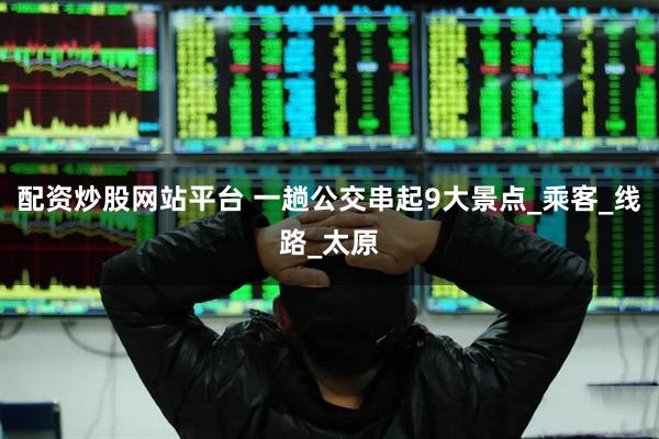 配资炒股网站平台 一趟公交串起9大景点_乘客_线路_太原