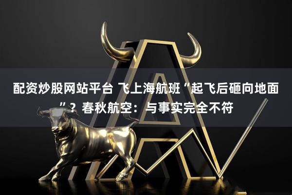 配资炒股网站平台 飞上海航班“起飞后砸向地面”？春秋航空：与事实完全不符