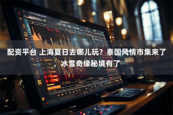 配资平台 上海夏日去哪儿玩？泰国风情市集来了，冰雪奇缘秘境有了
