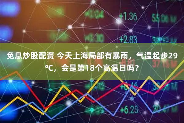 免息炒股配资 今天上海局部有暴雨，气温起步29℃，会是第18个高温日吗？