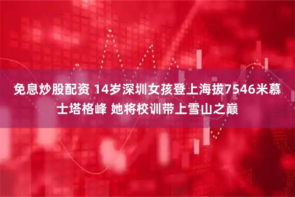 免息炒股配资 14岁深圳女孩登上海拔7546米慕士塔格峰 她将校训带上雪山之巅