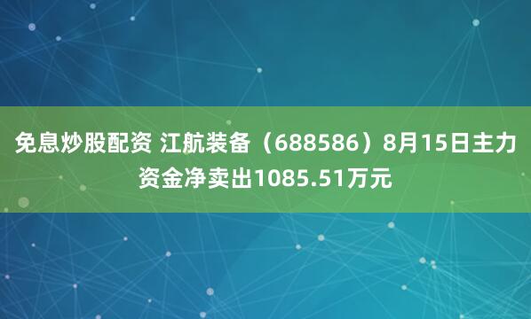 免息炒股配资 江航装备（688586）8月15日主力资金净卖出1085.51万元