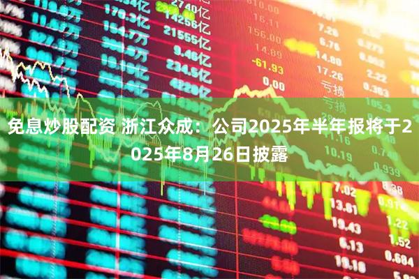 免息炒股配资 浙江众成：公司2025年半年报将于2025年8月26日披露