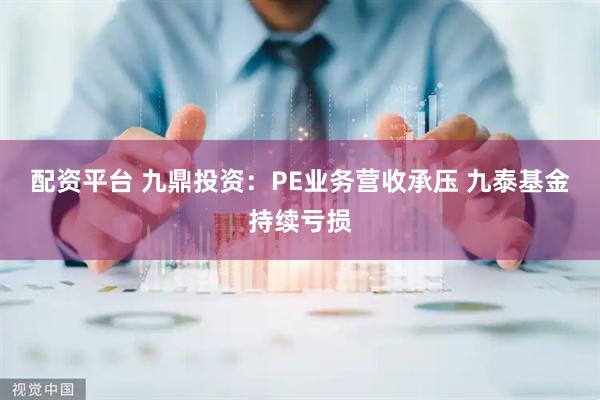 配资平台 九鼎投资：PE业务营收承压 九泰基金持续亏损