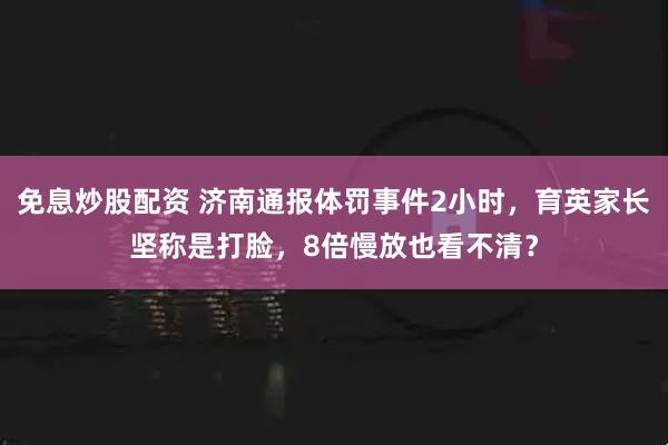 免息炒股配资 济南通报体罚事件2小时，育英家长坚称是打脸，8倍慢放也看不清？