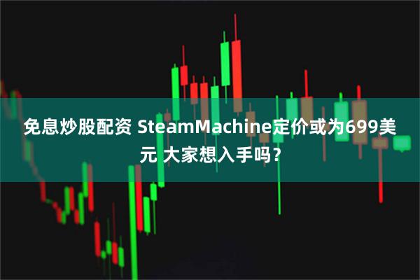 免息炒股配资 SteamMachine定价或为699美元 大家想入手吗？