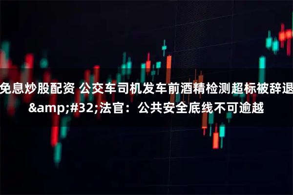 免息炒股配资 公交车司机发车前酒精检测超标被辞退 法官：公共安全底线不可逾越