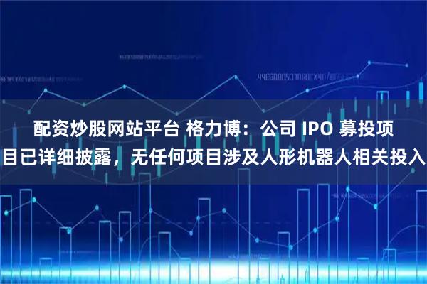 配资炒股网站平台 格力博：公司 IPO 募投项目已详细披露，无任何项目涉及人形机器人相关投入