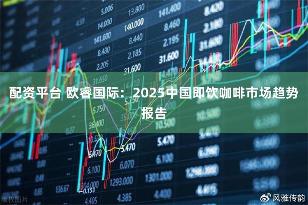 配资平台 欧睿国际：2025中国即饮咖啡市场趋势报告