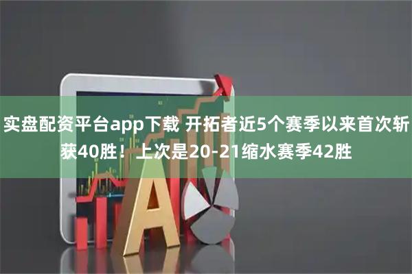 实盘配资平台app下载 开拓者近5个赛季以来首次斩获40胜！上次是20-21缩水赛季42胜