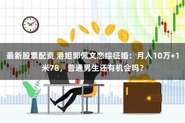 最新股票配资 港姐郭佩文恋综征婚：月入10万+1米78，普通男生还有机会吗？