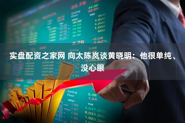 实盘配资之家网 向太陈岚谈黄晓明：他很单纯、没心眼