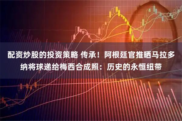 配资炒股的投资策略 传承！阿根廷官推晒马拉多纳将球递给梅西合成照：历史的永恒纽带