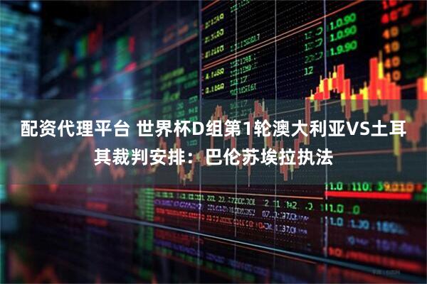 配资代理平台 世界杯D组第1轮澳大利亚VS土耳其裁判安排：巴伦苏埃拉执法