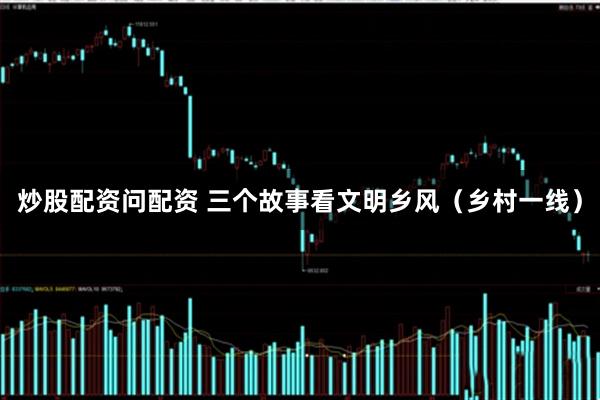 炒股配资问配资 三个故事看文明乡风（乡村一线）
