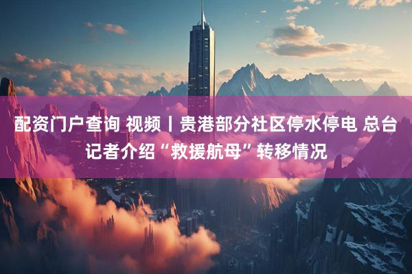 配资门户查询 视频丨贵港部分社区停水停电 总台记者介绍“救援航母”转移情况