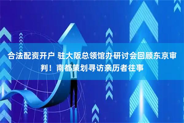 合法配资开户 驻大阪总领馆办研讨会回顾东京审判！南都策划寻访亲历者往事