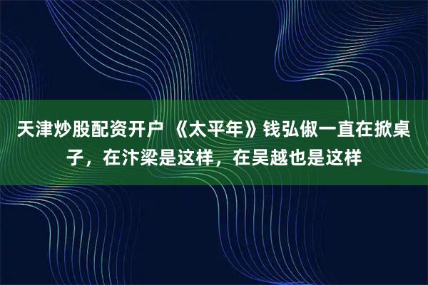 天津炒股配资开户 《太平年》钱弘俶一直在掀桌子，在汴梁是这样，在吴越也是这样
