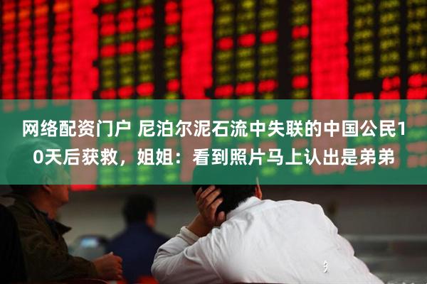 网络配资门户 尼泊尔泥石流中失联的中国公民10天后获救，姐姐：看到照片马上认出是弟弟
