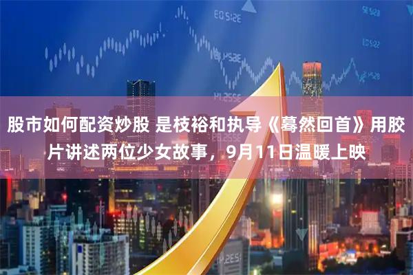 股市如何配资炒股 是枝裕和执导《蓦然回首》用胶片讲述两位少女故事，9月11日温暖上映